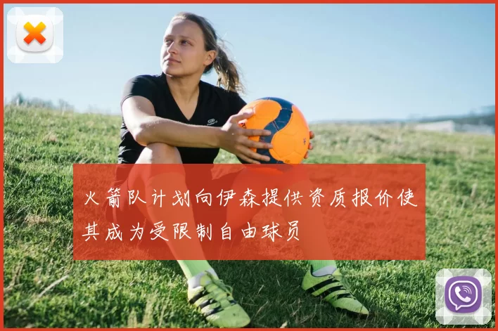 火箭队计划向伊森提供资质报价使其成为受限制自由球员