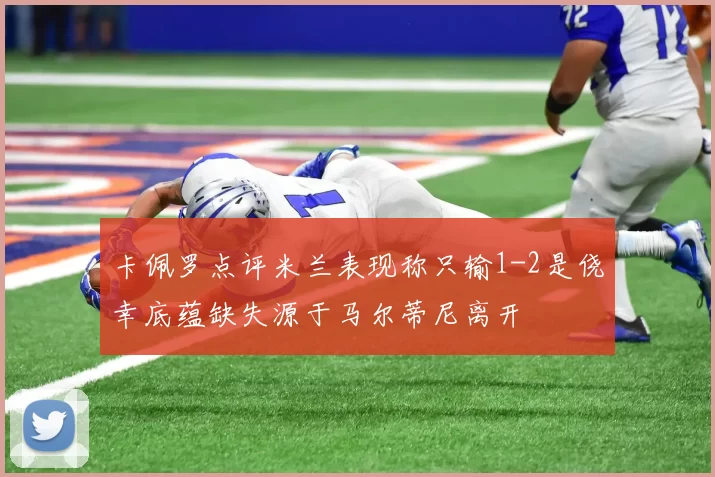 卡佩罗点评米兰表现称只输1-2是侥幸底蕴缺失源于马尔蒂尼离开