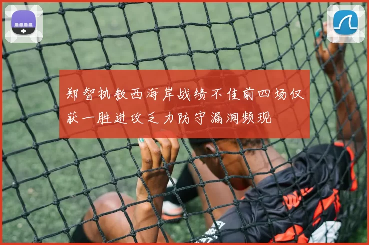 郑智执教西海岸战绩不佳前四场仅获一胜进攻乏力防守漏洞频现