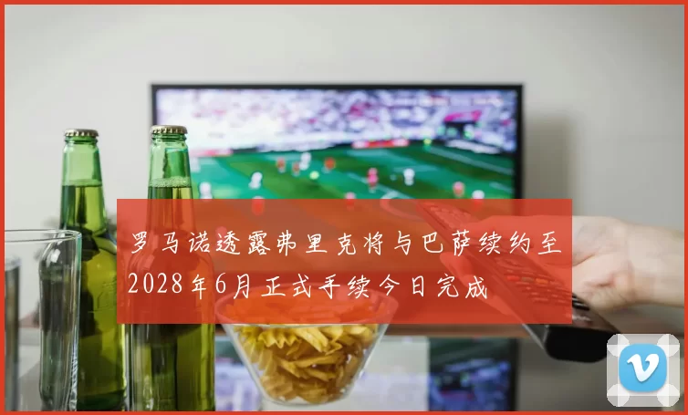 罗马诺透露弗里克将与巴萨续约至2028年6月正式手续今日完成