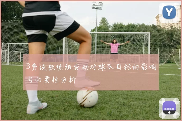 B费谈教练组变动对球队目标的影响与必要性分析