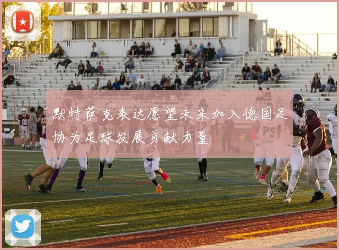 默特萨克表达愿望未来加入德国足协为足球发展贡献力量
