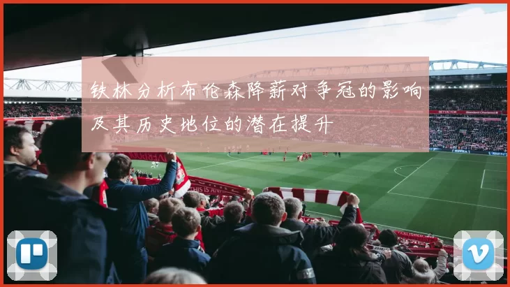 铁林分析布伦森降薪对争冠的影响及其历史地位的潜在提升