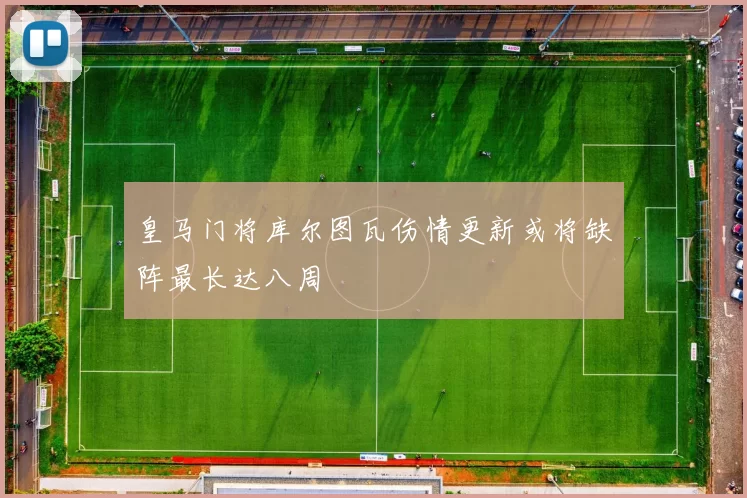皇马门将库尔图瓦伤情更新或将缺阵最长达八周