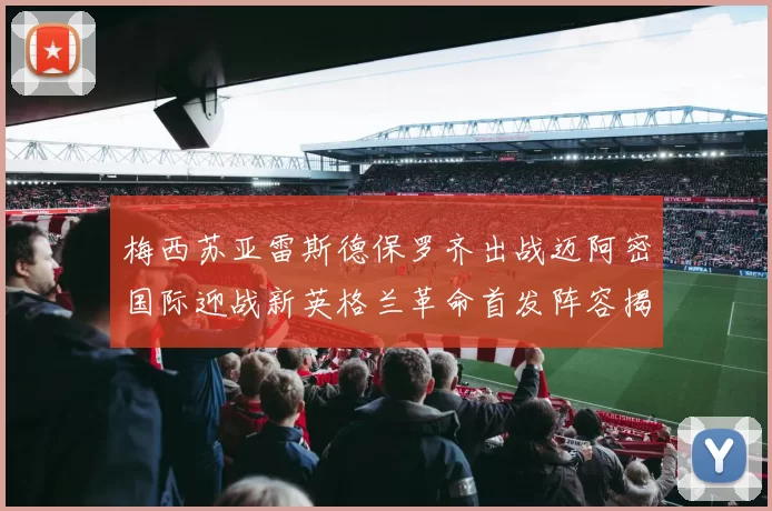 梅西苏亚雷斯德保罗齐出战迈阿密国际迎战新英格兰革命首发阵容揭晓