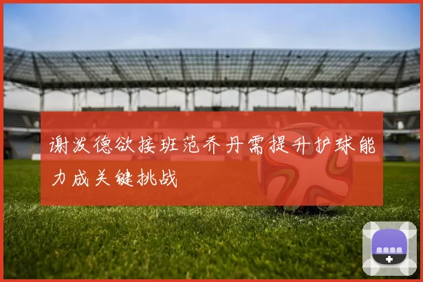 谢泼德欲接班范乔丹需提升护球能力成关键挑战
