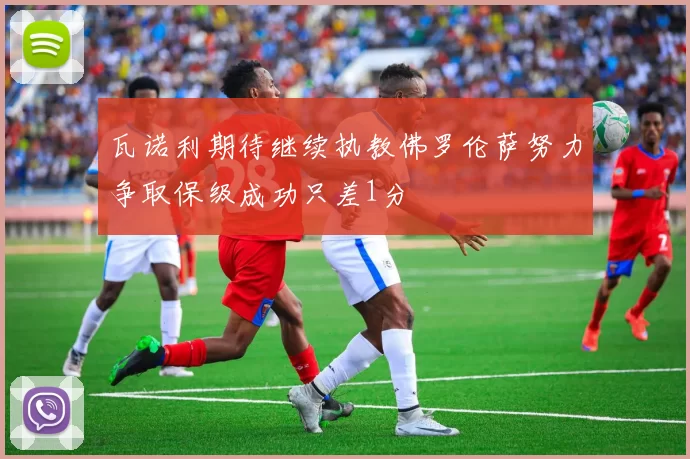 瓦诺利期待继续执教佛罗伦萨努力争取保级成功只差1分