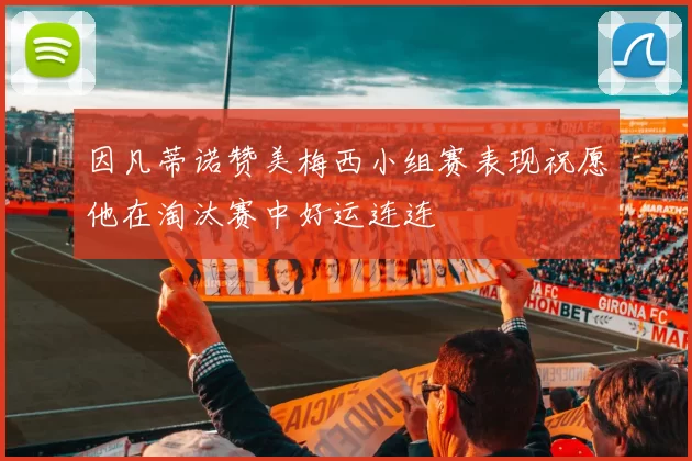 因凡蒂诺赞美梅西小组赛表现祝愿他在淘汰赛中好运连连
