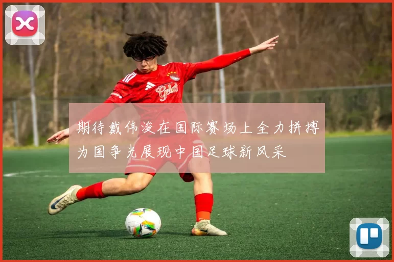 期待戴伟浚在国际赛场上全力拼搏为国争光展现中国足球新风采