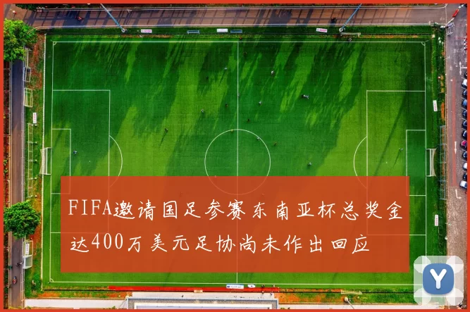 FIFA邀请国足参赛东南亚杯总奖金达400万美元足协尚未作出回应