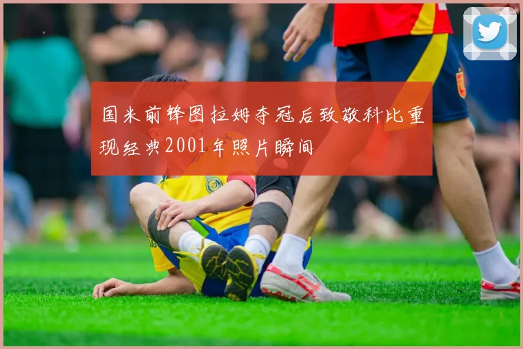 国米前锋图拉姆夺冠后致敬科比重现经典2001年照片瞬间