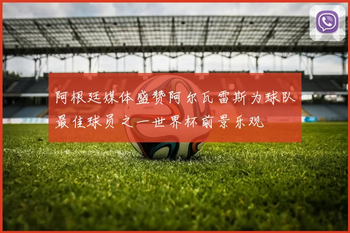 阿根廷媒体盛赞阿尔瓦雷斯为球队最佳球员之一世界杯前景乐观