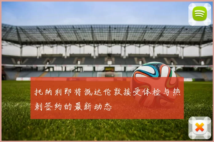 托纳利即将抵达伦敦接受体检与热刺签约的最新动态