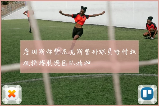 詹姆斯称赞尼克斯替补球员哈特积极拼搏展现团队精神