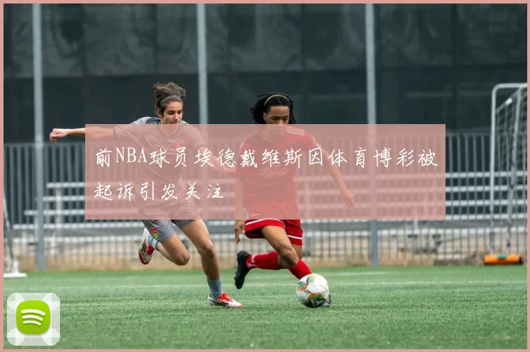 前NBA球员埃德戴维斯因体育博彩被起诉引发关注