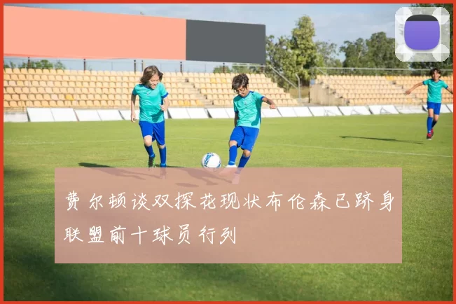 费尔顿谈双探花现状布伦森已跻身联盟前十球员行列