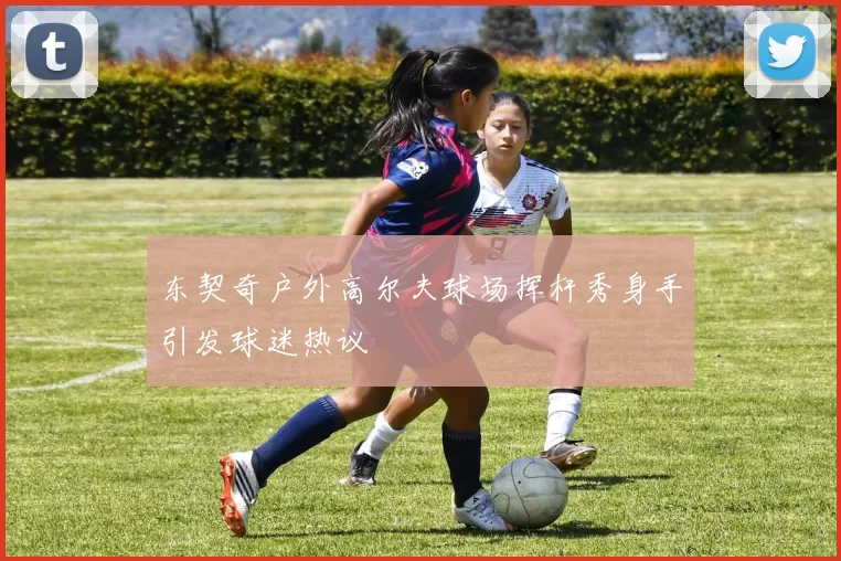 东契奇户外高尔夫球场挥杆秀身手引发球迷热议