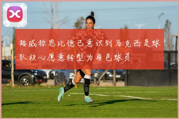 路威称恩比德已意识到马克西是球队核心愿意转型为角色球员