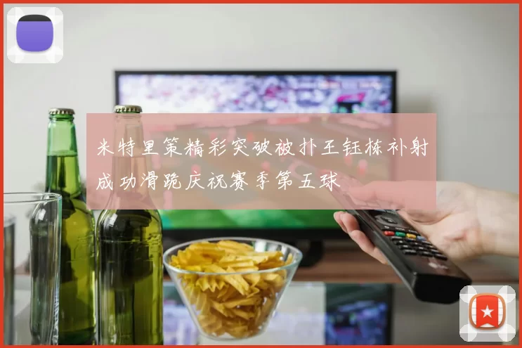 米特里策精彩突破被扑王钰栋补射成功滑跪庆祝赛季第五球