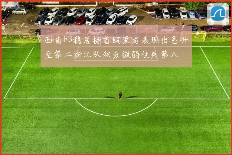 西南F3稳居榜首铜梁龙表现出色升至第二浙江队积分微弱位列第八