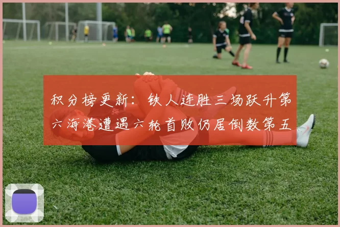 积分榜更新：铁人连胜三场跃升第六海港遭遇六轮首败仍居倒数第五