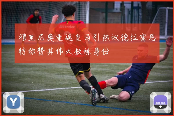 穆里尼奥重返皇马引热议德拉富恩特称赞其伟大教练身份
